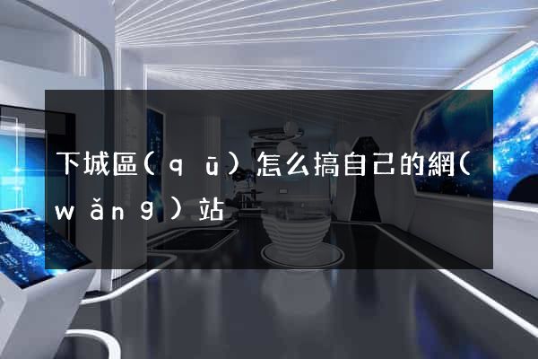 下城區(qū)怎么搞自己的網(wǎng)站