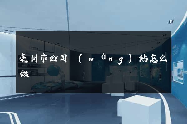 亳州市公司網(wǎng)站怎么做