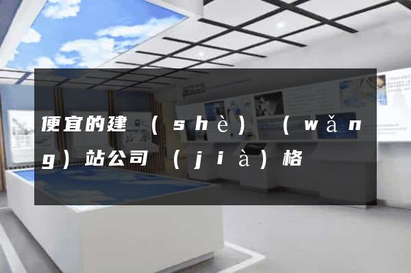 便宜的建設(shè)網(wǎng)站公司價(jià)格