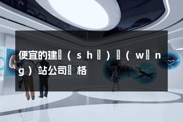 便宜的建設(shè)網(wǎng)站公司價格