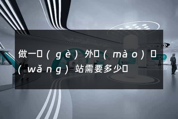 做一個(gè)外貿(mào)網(wǎng)站需要多少錢