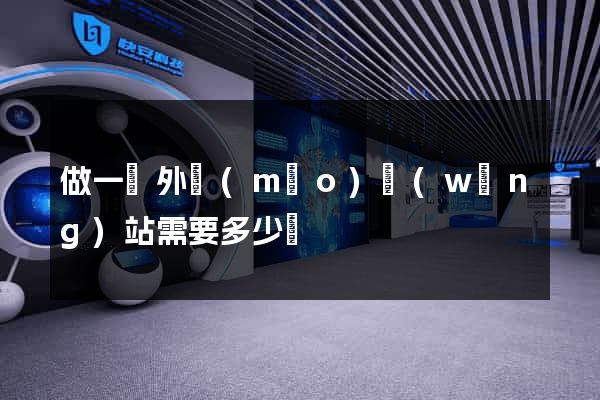 做一個外貿(mào)網(wǎng)站需要多少錢