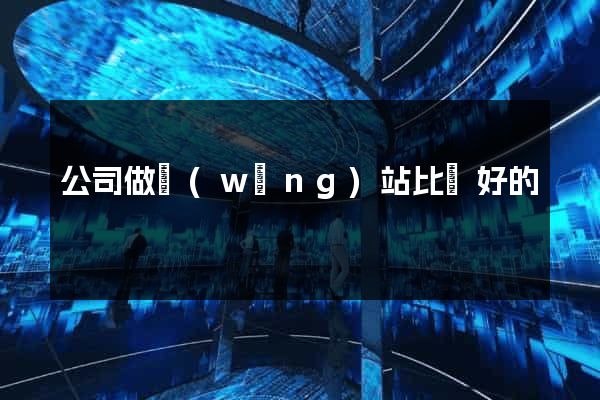 公司做網(wǎng)站比較好的