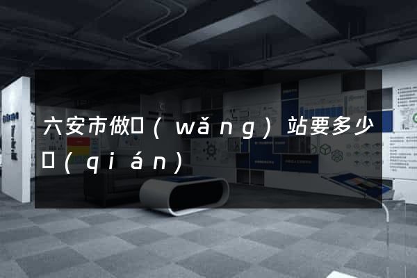 六安市做網(wǎng)站要多少錢(qián)