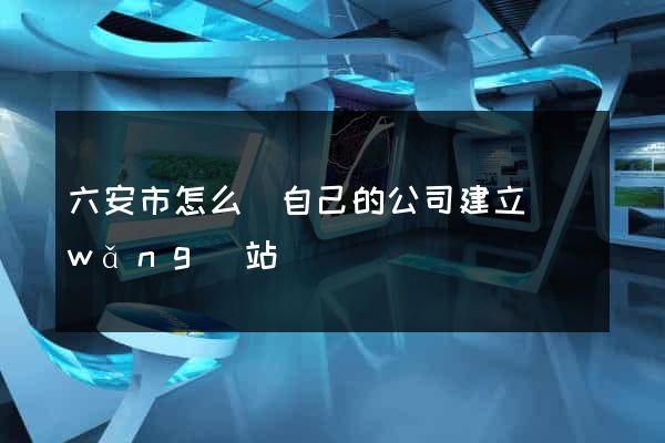 六安市怎么給自己的公司建立網(wǎng)站