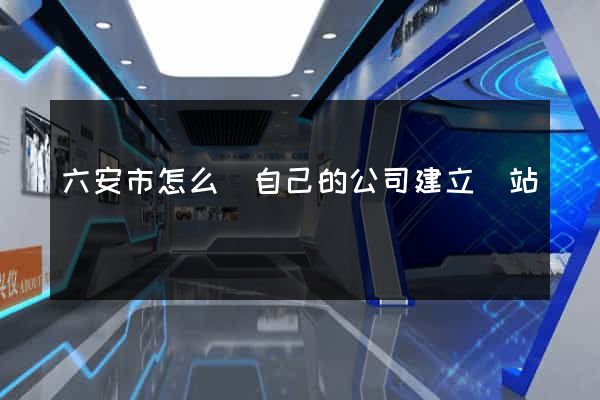 六安市怎么給自己的公司建立網站