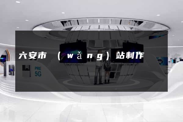 六安市網(wǎng)站制作報價