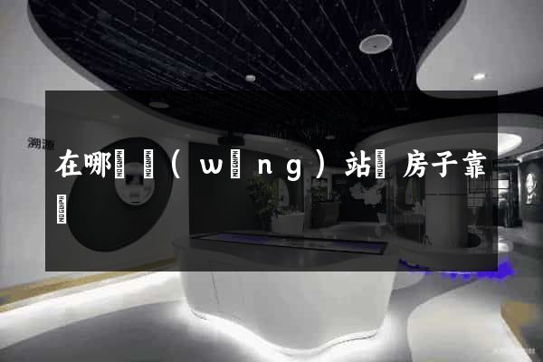 在哪個網(wǎng)站買房子靠譜