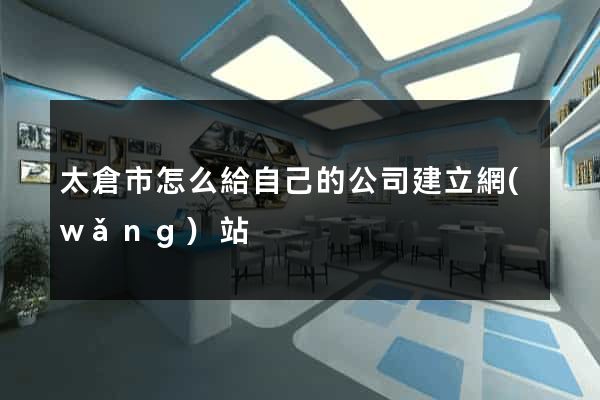 太倉市怎么給自己的公司建立網(wǎng)站