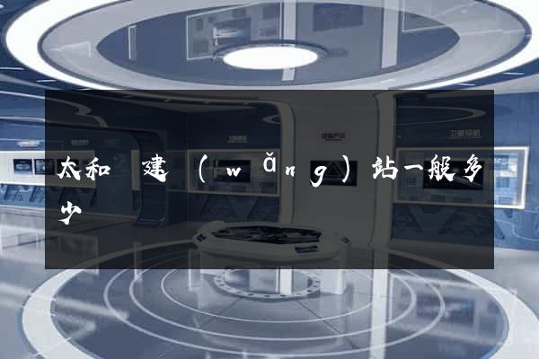 太和縣建網(wǎng)站一般多少錢