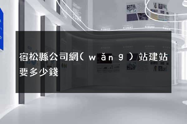 宿松縣公司網(wǎng)站建站要多少錢
