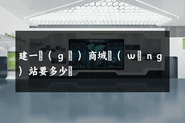 建一個(gè)商城網(wǎng)站要多少錢