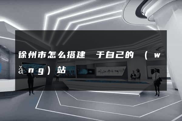 徐州市怎么搭建屬于自己的網(wǎng)站