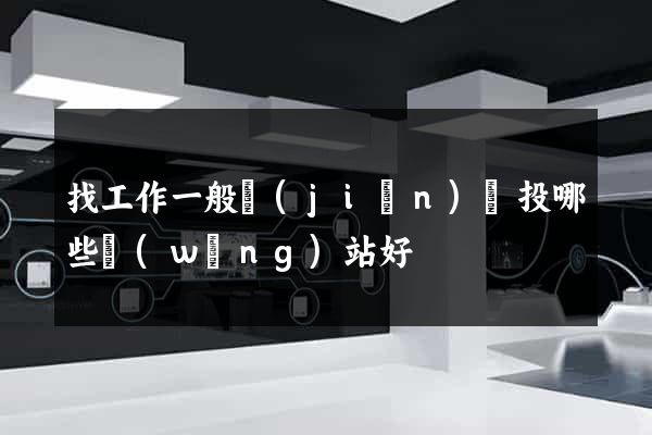 找工作一般簡(jiǎn)歷投哪些網(wǎng)站好