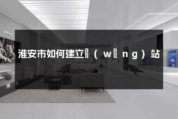 淮安市如何建立網(wǎng)站