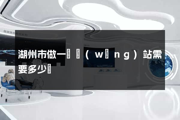 湖州市做一個網(wǎng)站需要多少錢