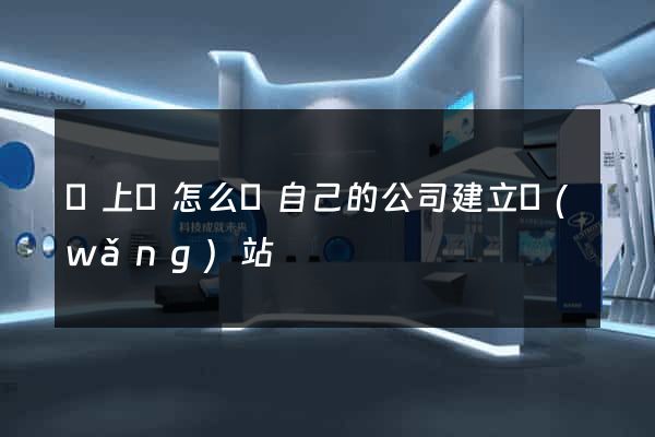 潁上縣怎么給自己的公司建立網(wǎng)站