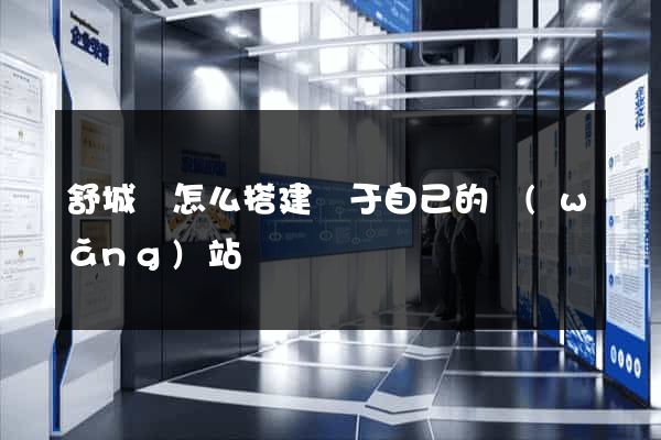 舒城縣怎么搭建屬于自己的網(wǎng)站