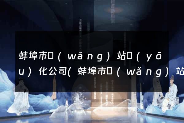 蚌埠市網(wǎng)站優(yōu)化公司(蚌埠市網(wǎng)站優(yōu)化公司有哪些)