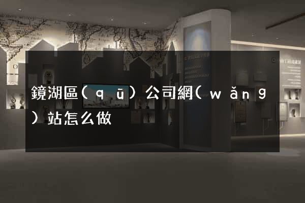 鏡湖區(qū)公司網(wǎng)站怎么做