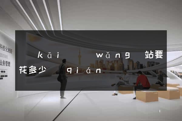 開(kāi)網(wǎng)站要花多少錢(qián)