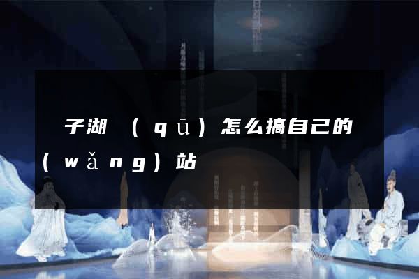 龍子湖區(qū)怎么搞自己的網(wǎng)站